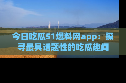 今日吃瓜51爆料网app：探寻最具话题性的吃瓜趣闻