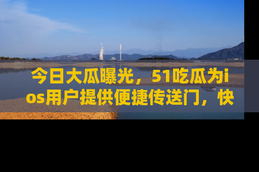 今日大瓜曝光，51吃瓜为ios用户提供便捷传送门，快来围观。