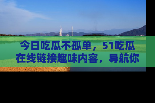 今日吃瓜不孤单，51吃瓜在线链接趣味内容，导航你的兴趣世界！