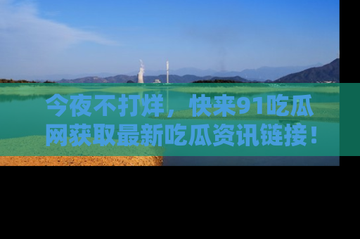 今夜不打烊，快来91吃瓜网获取最新吃瓜资讯链接！