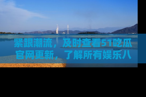 紧跟潮流，及时查看51吃瓜官网更新，了解所有娱乐八卦！