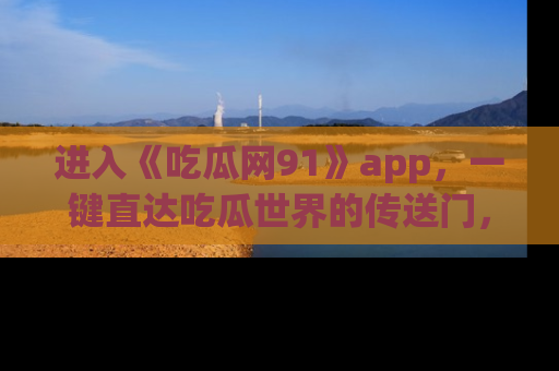 进入《吃瓜网91》app,一键直达吃瓜世界的传送门,快来试试!