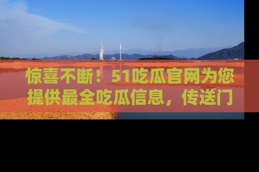 惊喜不断!51吃瓜官网为您提供最全吃瓜信息,传送门在这里,快来链接!