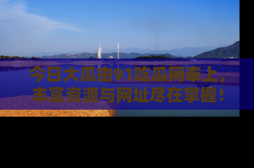 今日大瓜由91吃瓜网奉上，丰富资源与网址尽在掌握！