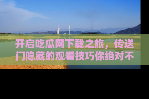 开启吃瓜网下载之旅,传送门隐藏的观看技巧你绝对不能错过!