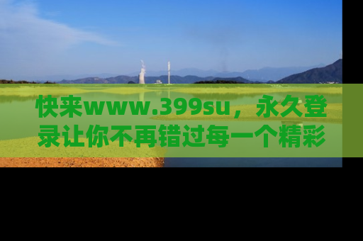 快来www.399su,永久登录让你不再错过每一个精彩的吃瓜瞬间!
