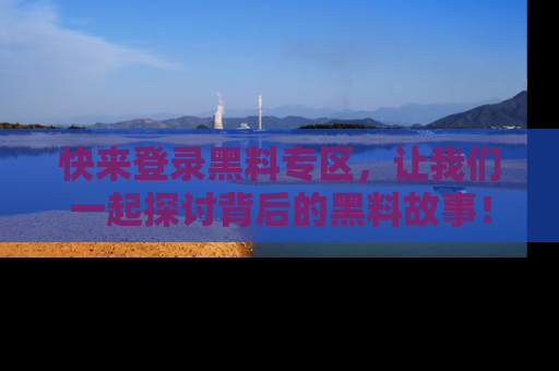 快来登录黑料专区,让我们一起探讨背后的黑料故事!