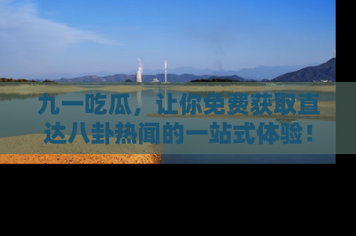 九一吃瓜,让你免费获取直达八卦热闻的一站式体验!