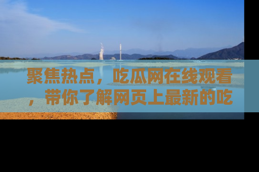 聚焦热点,吃瓜网在线观看,带你了解网页上最新的吃瓜动态与评论!