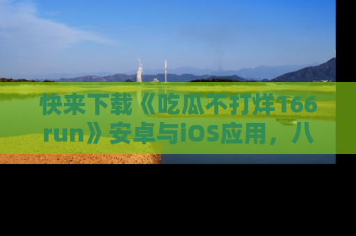 快来下载《吃瓜不打烊166run》安卓与iOS应用,八卦不断,吃瓜不停!