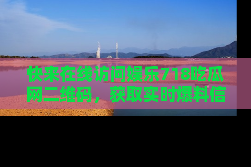 快来在线访问娱乐718吃瓜网二维码,获取实时爆料信息!