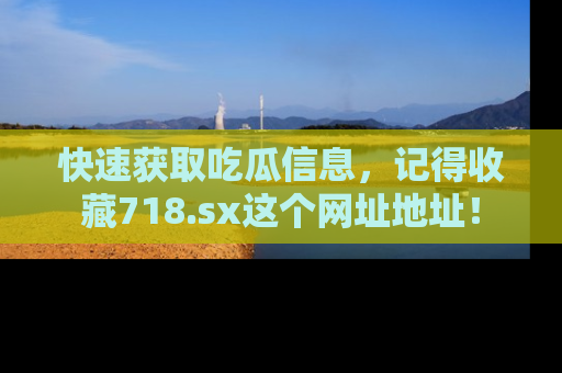 快速获取吃瓜信息,记得收藏718.sx这个网址地址!