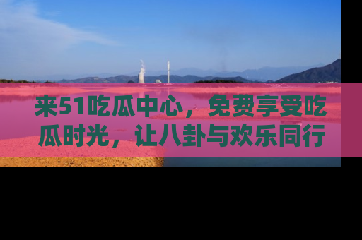 来51吃瓜中心，免费享受吃瓜时光，让八卦与欢乐同行！