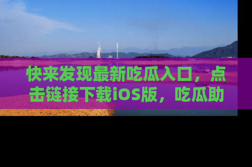 快来发现最新吃瓜入口,点击链接下载iOS版,吃瓜助你追剧更轻松!