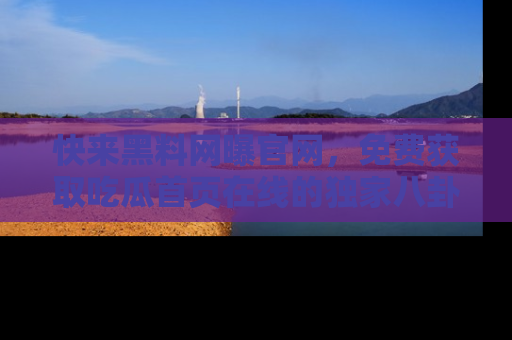 快来黑料网曝官网,免费获取吃瓜首页在线的独家八卦信息!