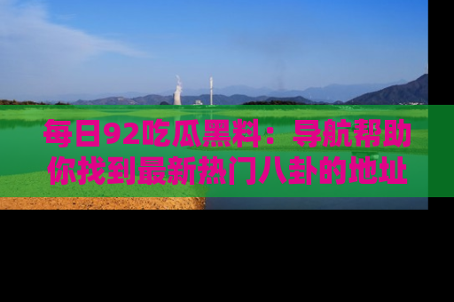 每日92吃瓜黑料：导航帮助你找到最新热门八卦的地址