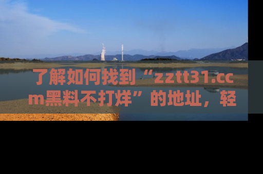 了解如何找到“zztt31.ccm黑料不打烊”的地址，轻松获取最热娱乐八卦与黑料