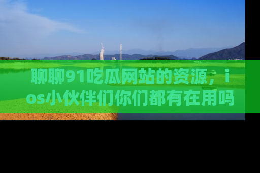 聊聊91吃瓜网站的资源，ios小伙伴们你们都有在用吗？