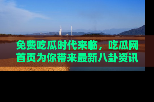 免费吃瓜时代来临，吃瓜网首页为你带来最新八卦资讯，快来围观！