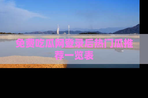 免费吃瓜网登录后热门瓜推荐一览表