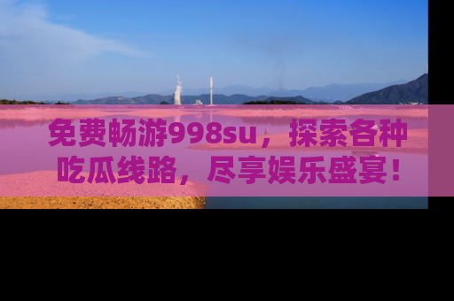 免费畅游998su，探索各种吃瓜线路，尽享娱乐盛宴！