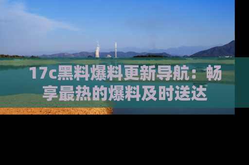 17c黑料爆料更新导航：畅享最热的爆料及时送达