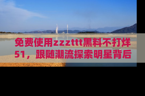 免费使用zzzttt黑料不打烊51，跟随潮流探索明星背后的故事，瘾君子必看！