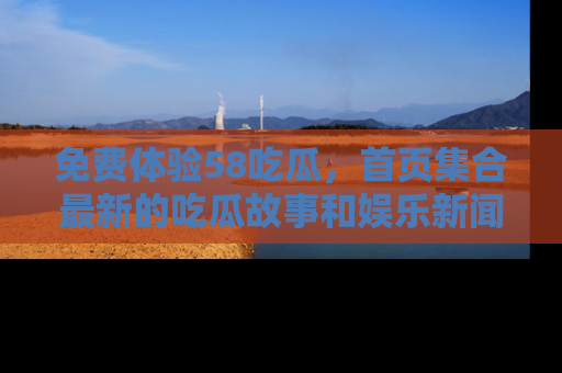 免费体验58吃瓜，首页集合最新的吃瓜故事和娱乐新闻，让你不再错过任何热点！