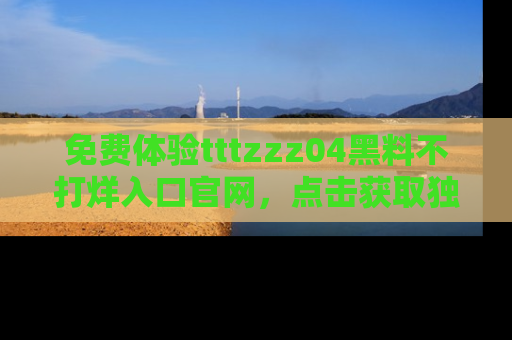 免费体验tttzzz04黑料不打烊入口官网，点击获取独家链接吧
