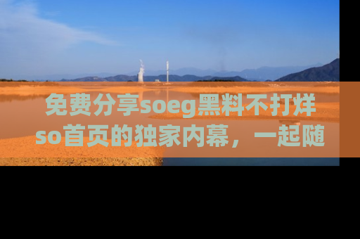 免费分享soeg黑料不打烊so首页的独家内幕，一起随时吃瓜吧！