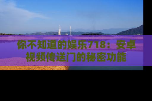你不知道的娱乐718：安卓视频传送门的秘密功能