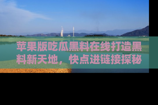 苹果版吃瓜黑料在线打造黑料新天地，快点进链接探秘！