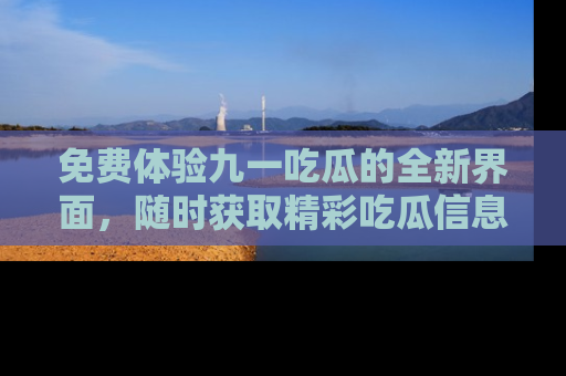 免费体验九一吃瓜的全新界面，随时获取精彩吃瓜信息！