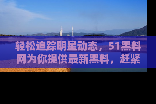 轻松追踪明星动态，51黑料网为你提供最新黑料，赶紧访问网址观看！