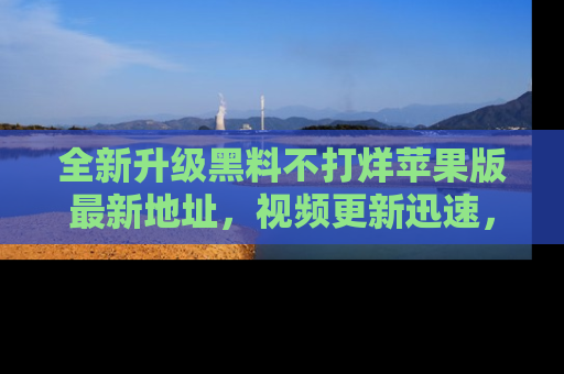 全新升级黑料不打烊苹果版最新地址，视频更新迅速，吃瓜从未如此精彩！