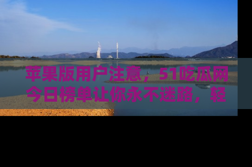 苹果版用户注意，51吃瓜网今日榜单让你永不迷路，轻松吃瓜！