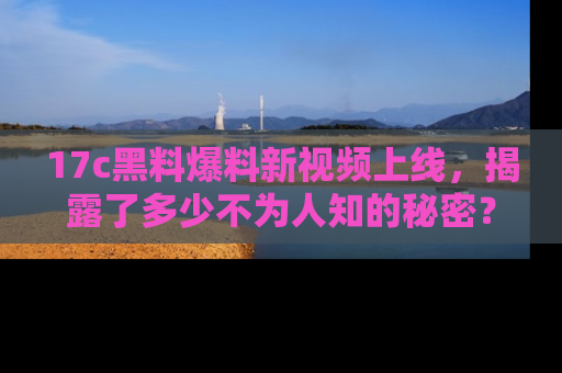 17c黑料爆料新视频上线，揭露了多少不为人知的秘密？