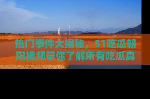 热门事件大揭秘，51吃瓜朝阳视频带你了解所有吃瓜真相