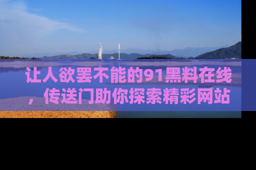 让人欲罢不能的91黑料在线，传送门助你探索精彩网站内幕！