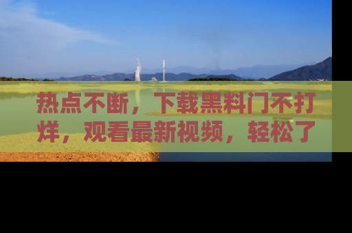 热点不断，下载黑料门不打烊，观看最新视频，轻松了解娱乐八卦！