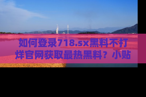 如何登录718.sx黑料不打烊官网获取最热黑料？小贴士带你快速上手！