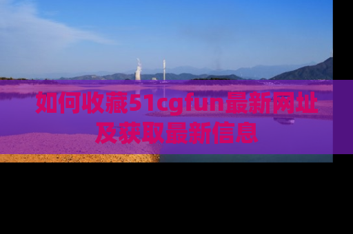 如何收藏51cgfun最新网址及获取最新信息
