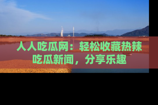 人人吃瓜网：轻松收藏热辣吃瓜新闻，分享乐趣