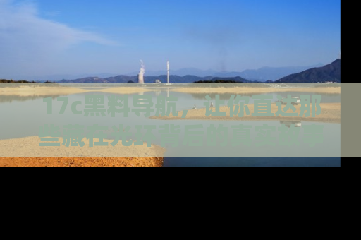 17c黑料导航，让你直达那些藏在光环背后的真实故事