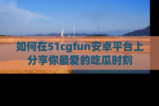 如何在51cgfun安卓平台上分享你最爱的吃瓜时刻