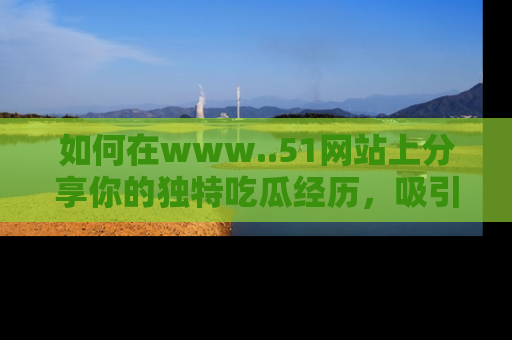 如何在www..51网站上分享你的独特吃瓜经历，吸引更多用户关注