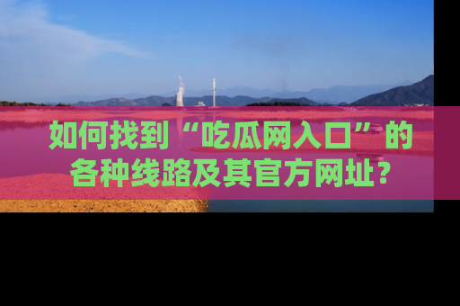 如何找到“吃瓜网入口”的各种线路及其官方网址？