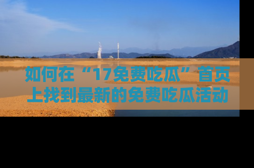 如何在“17免费吃瓜”首页上找到最新的免费吃瓜活动和动态