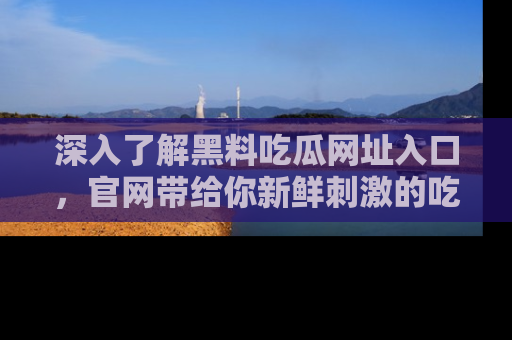 深入了解黑料吃瓜网址入口，官网带给你新鲜刺激的吃瓜体验！