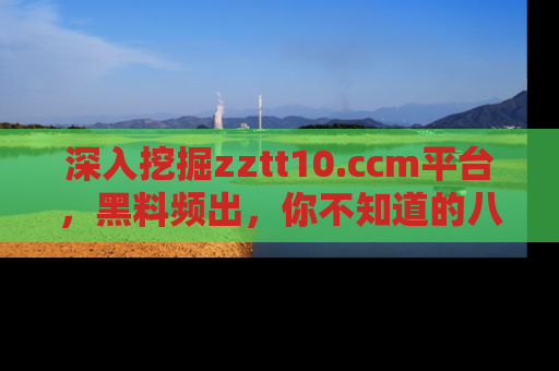 深入挖掘zztt10.ccm平台，黑料频出，你不知道的八卦尽在其中！